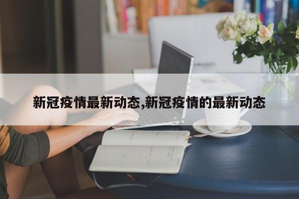 新冠疫情最新动态,新冠疫情的最新动态