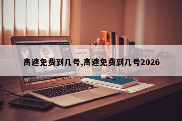 高速免费到几号,高速免费到几号2026