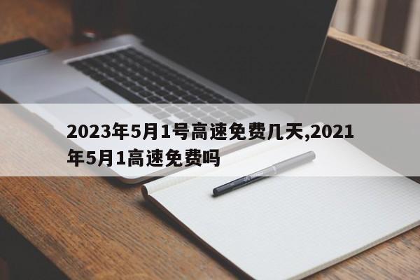 2023年5月1号高速免费几天,2021年5月1高速免费吗