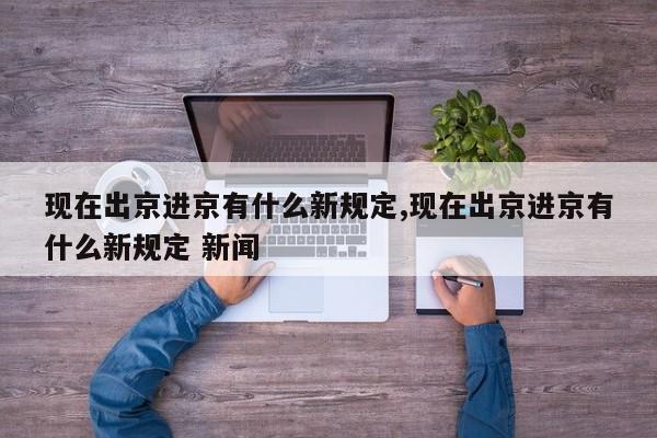 现在出京进京有什么新规定,现在出京进京有什么新规定 新闻