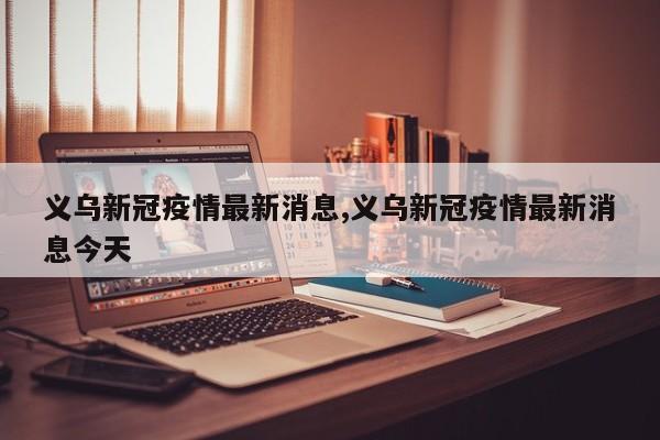 义乌新冠疫情最新消息,义乌新冠疫情最新消息今天