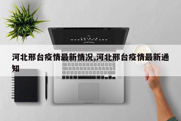 河北邢台疫情最新情况,河北邢台疫情最新通知