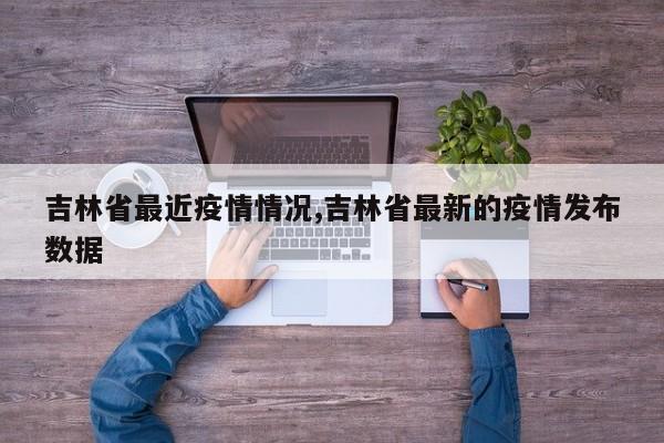 吉林省最近疫情情况,吉林省最新的疫情发布数据