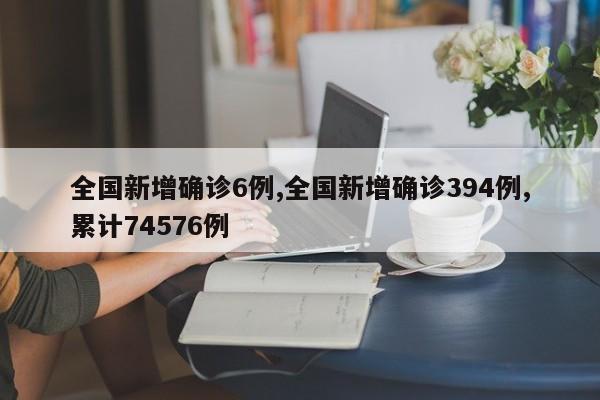 全国新增确诊6例,全国新增确诊394例,累计74576例